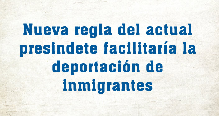 Nueva regla del actual presindete facilitará la deportación de inmigrantes