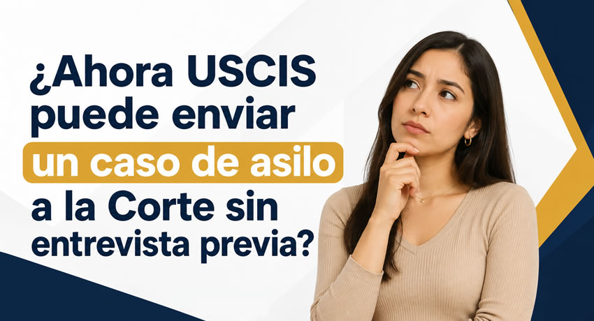 ¿Ahora USCIS puede enviar un caso de asilo a la Corte sin entrevista?